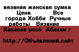 вязаная женская сумка  › Цена ­ 2 500 - Все города Хобби. Ручные работы » Вязание   . Хакасия респ.,Абакан г.